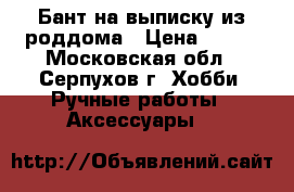 Бант на выписку из роддома › Цена ­ 520 - Московская обл., Серпухов г. Хобби. Ручные работы » Аксессуары   